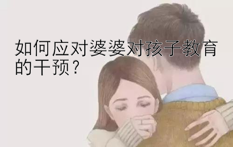 如何应对婆婆对孩子教育的干预？