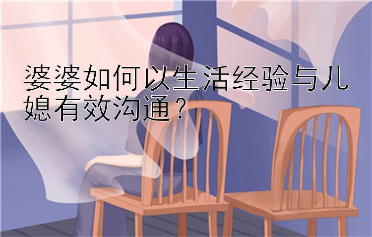 婆婆如何以生活经验与儿媳有效沟通？