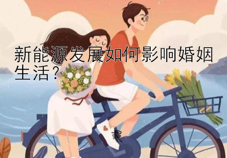 新能源发展如何影响婚姻生活？