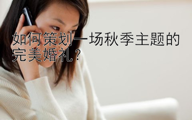 如何策划一场秋季主题的完美婚礼？