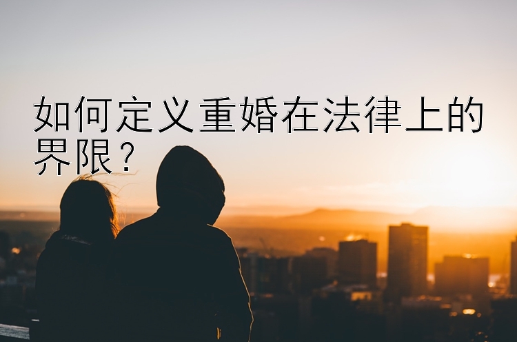 如何定义重婚在法律上的界限？