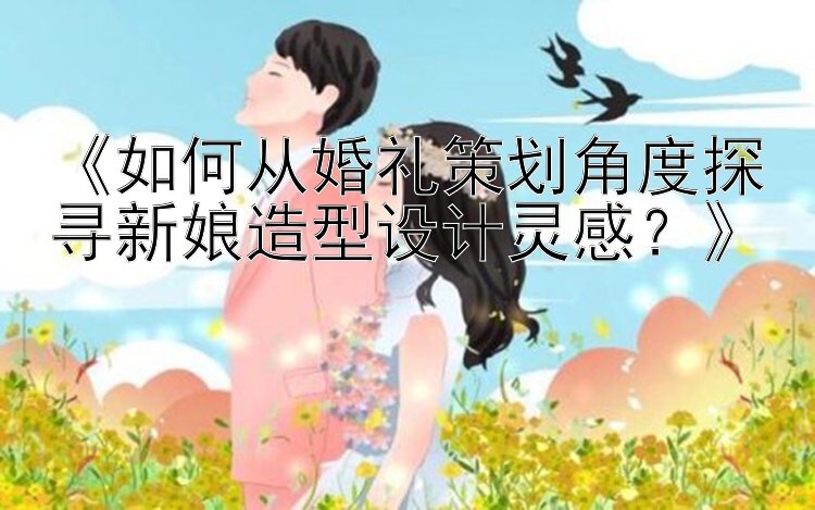 网上幸运飞艇能玩吗《如何从婚礼策划角度探寻新娘造型设计灵感？》