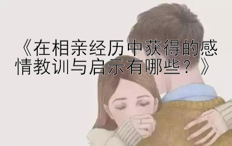 《在相亲经历中获得的感情教训与启示有哪些？》