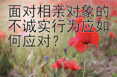 面对相亲对象的不诚实行为应如何应对？