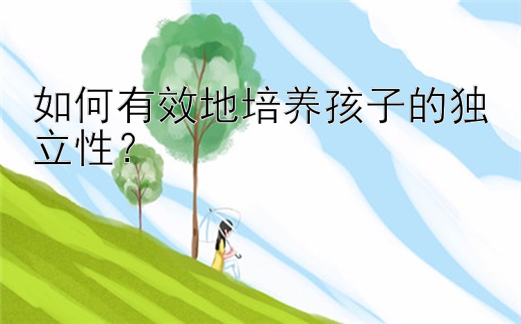 如何有效地培养孩子的独立性？