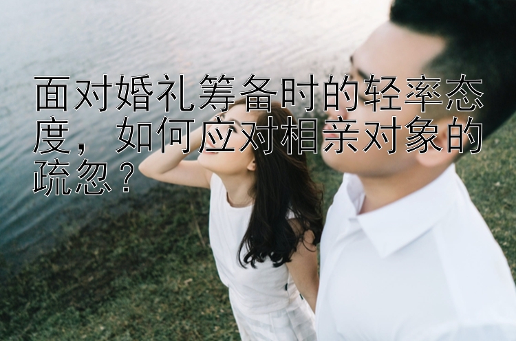 面对婚礼筹备时的轻率态度，如何应对相亲对象的疏忽？