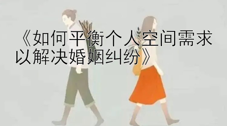 《如何平衡个人空间需求以解决婚姻纠纷》