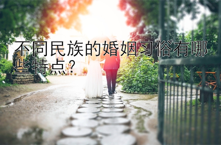 不同民族的婚姻习俗有哪些特点？