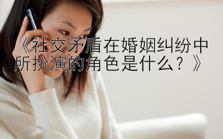 北京pk10登录网址《社交矛盾在婚姻纠纷中所扮演的角色是什么？》