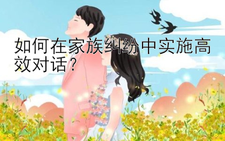 如何在家族纠纷中实施高效对话？