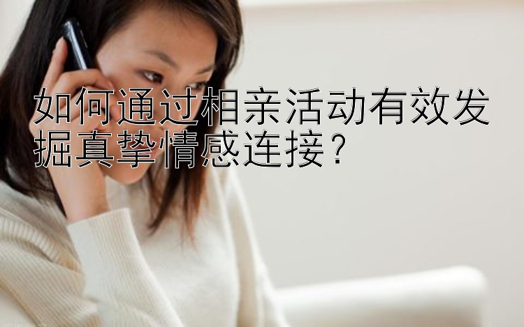 如何通过相亲活动有效发掘真挚情感连接？