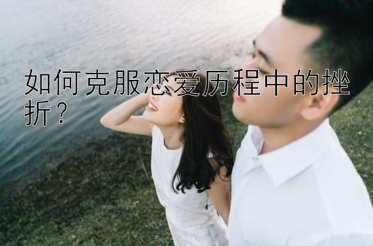 如何克服恋爱历程中的挫折？