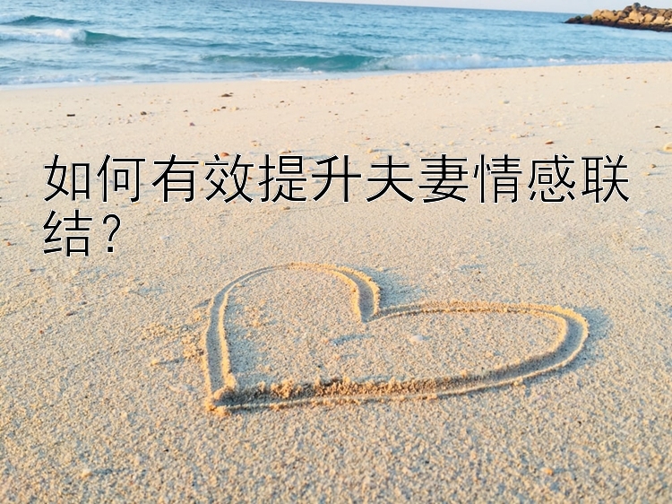 如何有效提升夫妻情感联结？