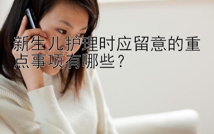 新生儿护理时应留意的重点事项有哪些？