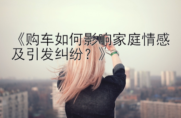 《购车如何影响家庭情感及引发纠纷？》