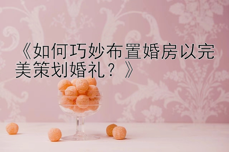 《如何巧妙布置婚房以完美策划婚礼？》