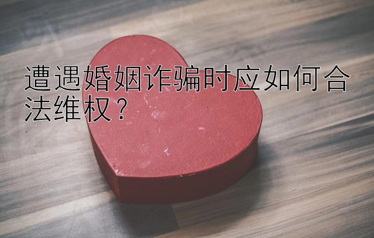 遭遇婚姻诈骗时应如何合法维权？