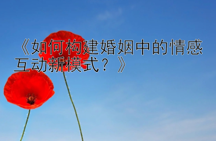 《如何构建婚姻中的情感互动新模式？》