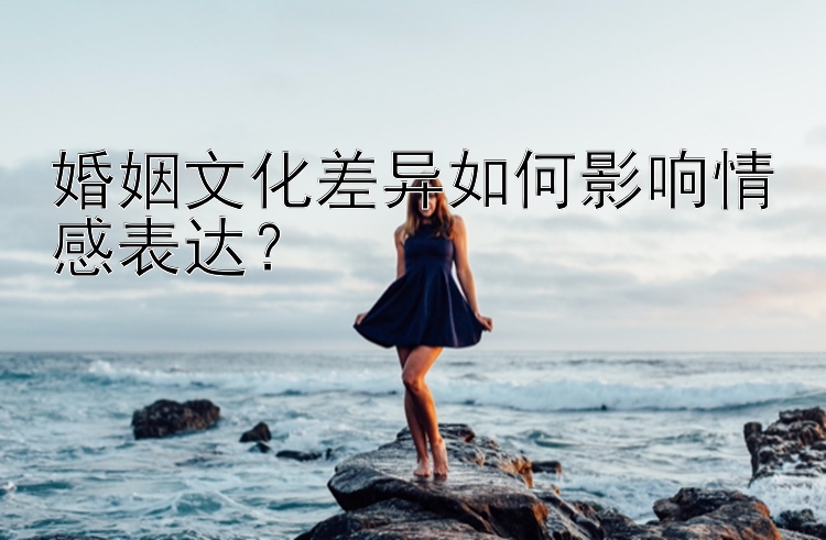 婚姻文化差异如何影响情感表达？