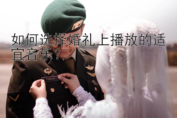 如何选择婚礼上播放的适宜音乐？