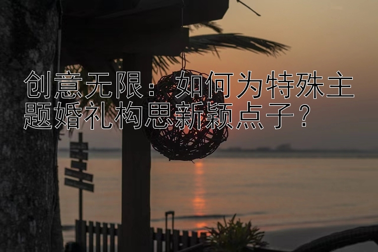 创意无限：如何为特殊主题婚礼构思新颖点子？