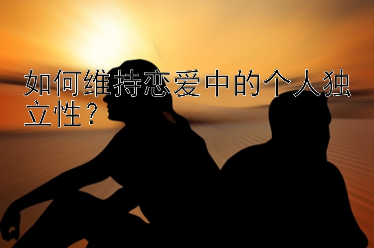 如何维持恋爱中的个人独立性？