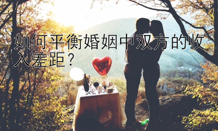 如何平衡婚姻中双方的收入差距？