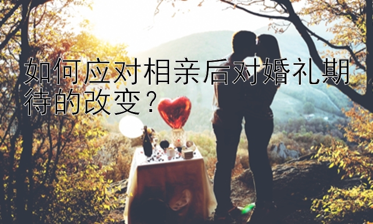 如何应对相亲后对婚礼期待的改变？