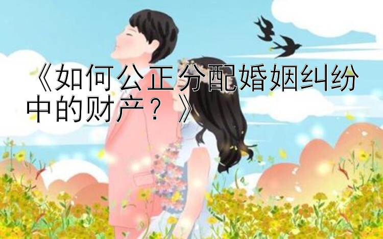 《如何公正分配婚姻纠纷中的财产？》