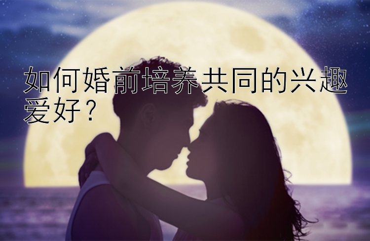 如何婚前培养共同的兴趣爱好？