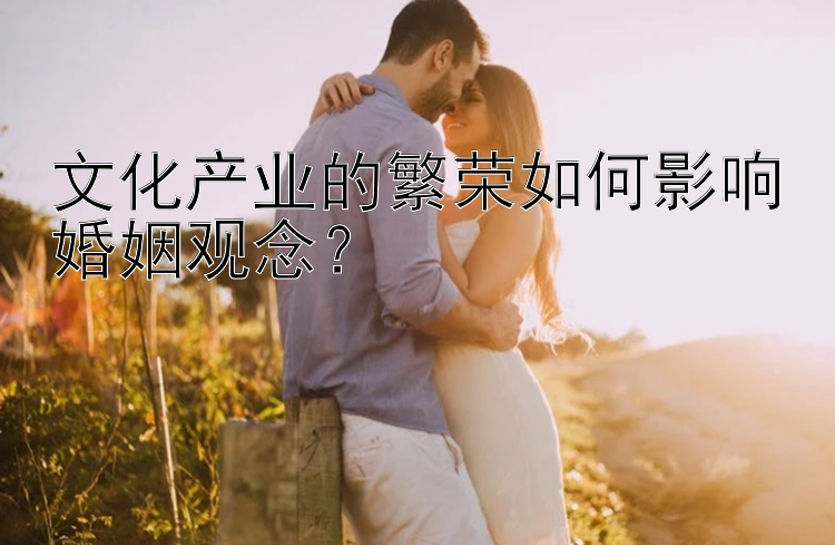 文化产业的繁荣如何影响婚姻观念？