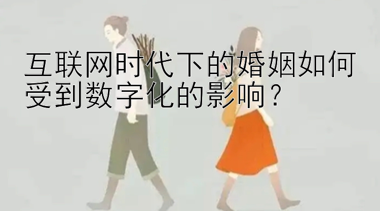 互联网时代下的婚姻如何受到数字化的影响？