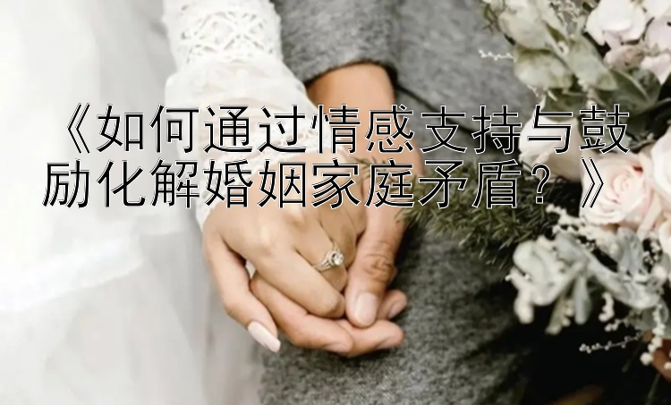 《如何通过情感支持与鼓励化解婚姻家庭矛盾？》