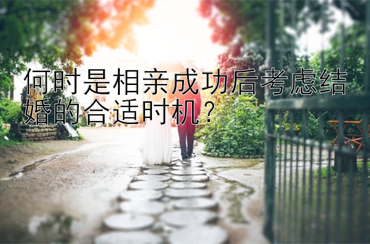 何时是相亲成功后考虑结婚的合适时机？