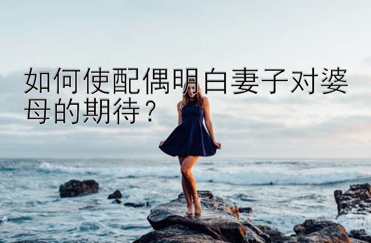 如何使配偶明白妻子对婆母的期待？