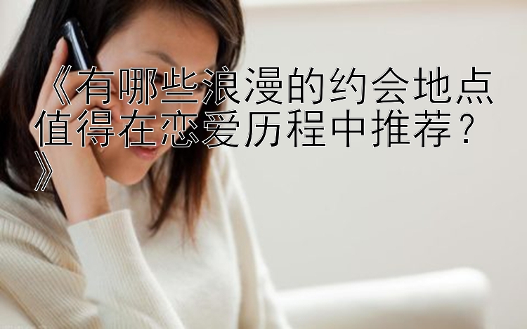 《有哪些浪漫的约会地点值得在恋爱历程中推荐？》