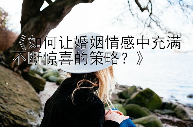 《如何让婚姻情感中充满不断惊喜的策略？》