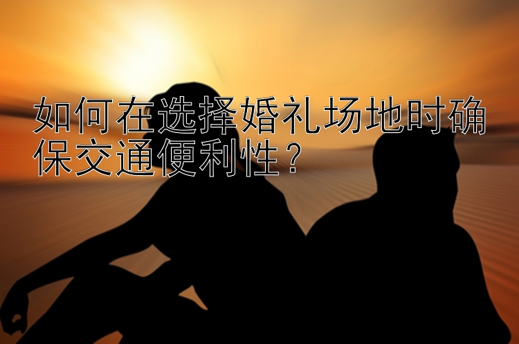 如何在选择婚礼场地时确保交通便利性？