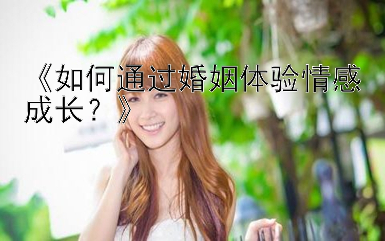 《如何通过婚姻体验情感成长？》