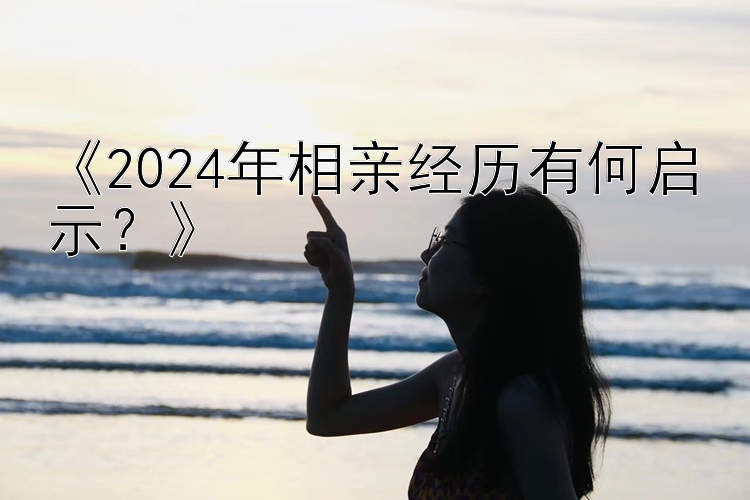 《2024年相亲经历有何启示？》