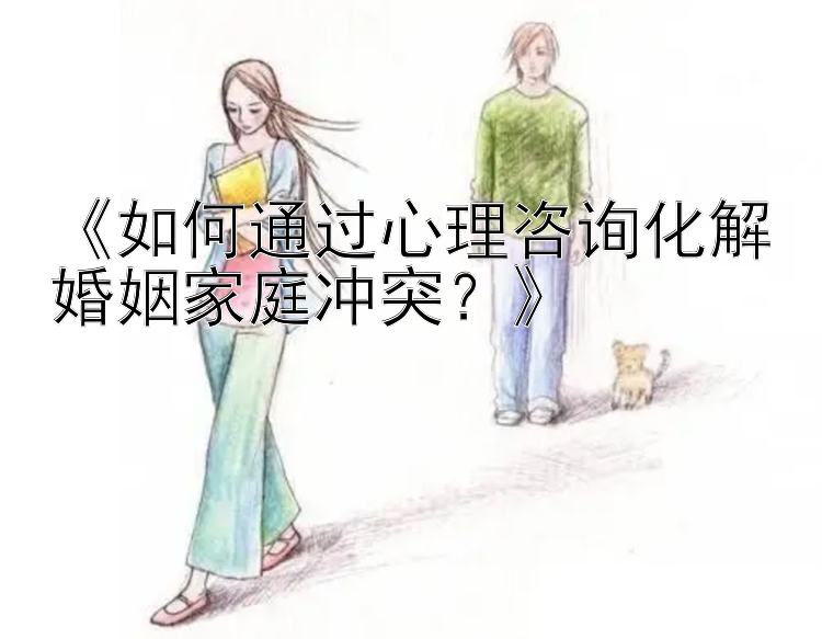 《如何通过心理咨询化解婚姻家庭冲突？》