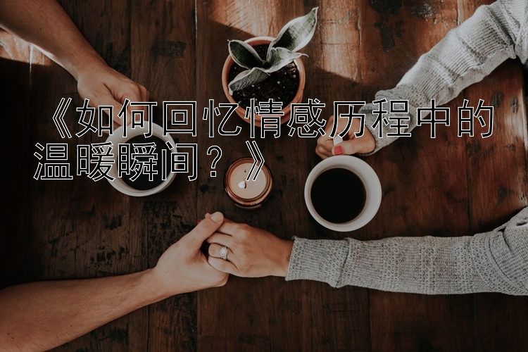 《如何回忆情感历程中的温暖瞬间？》