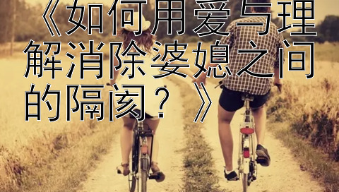 《如何用爱与理解消除婆媳之间的隔阂？》