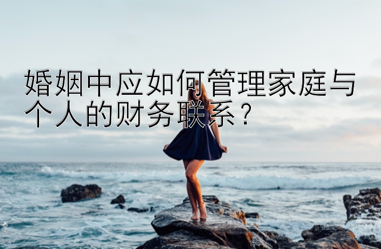 婚姻中应如何管理家庭与个人的财务联系？