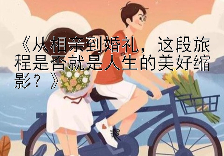 《从相亲到婚礼，这段旅程是否就是人生的美好缩影？》