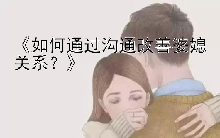 《如何通过沟通改善婆媳关系？》