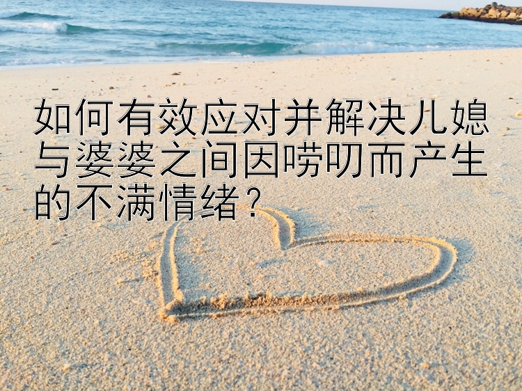 如何有效应对并解决儿媳与婆婆之间因唠叨而产生的不满情绪？