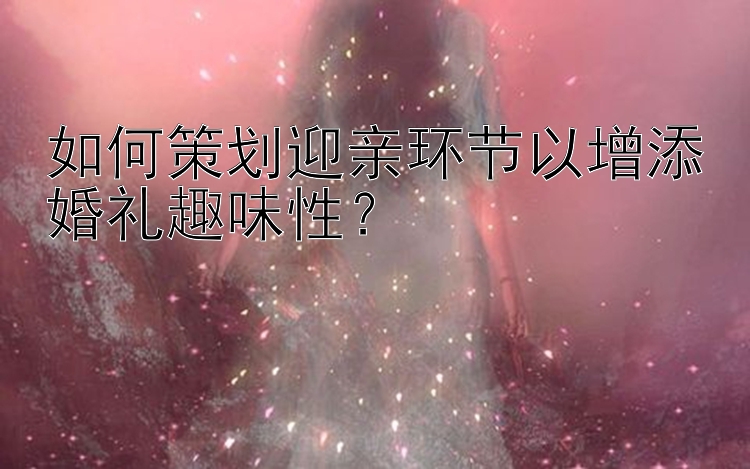 幸运飞艇死公式论坛如何策划迎亲环节以增添婚礼趣味性？