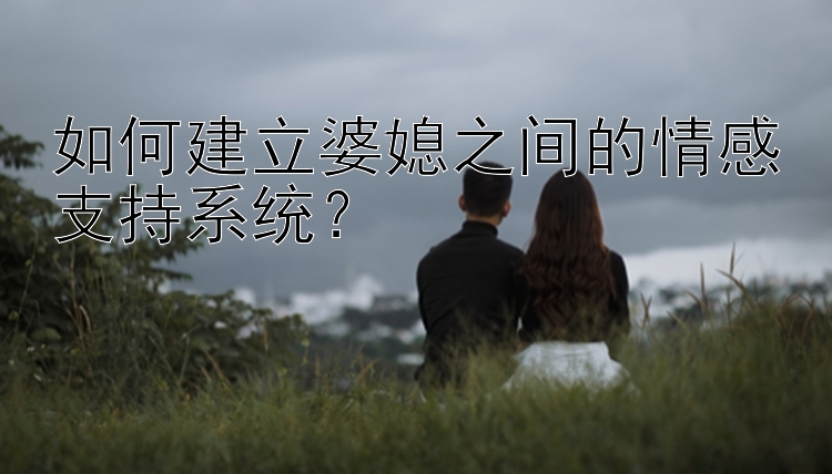 如何建立婆媳之间的情感支持系统？