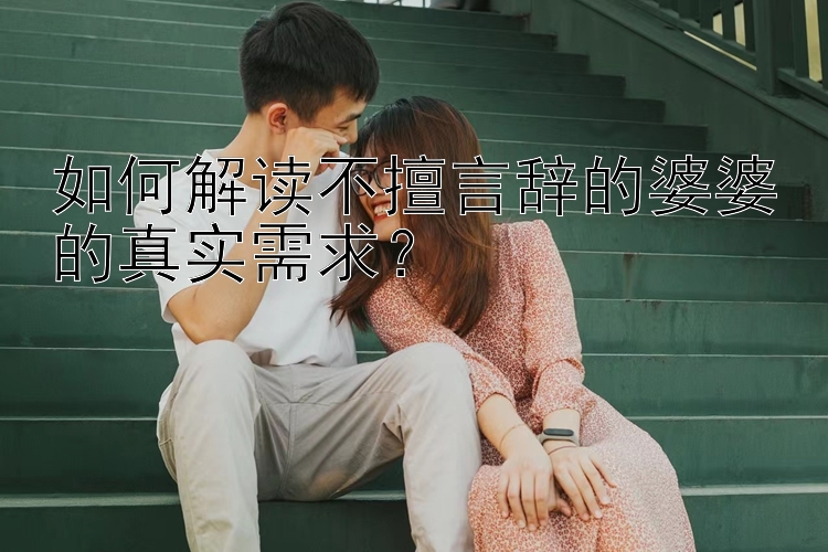 如何解读不擅言辞的婆婆的真实需求？